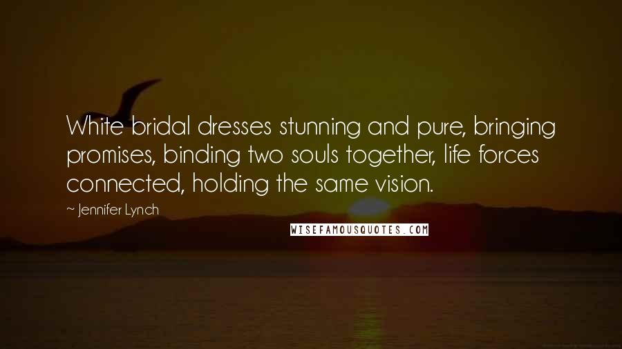 Jennifer Lynch Quotes: White bridal dresses stunning and pure, bringing promises, binding two souls together, life forces connected, holding the same vision.