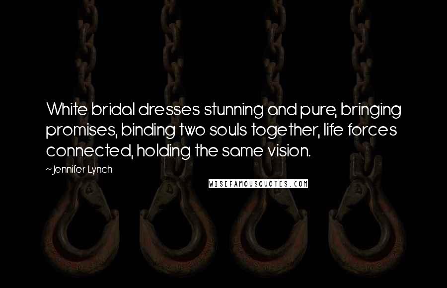 Jennifer Lynch Quotes: White bridal dresses stunning and pure, bringing promises, binding two souls together, life forces connected, holding the same vision.