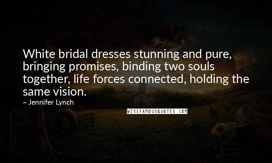 Jennifer Lynch Quotes: White bridal dresses stunning and pure, bringing promises, binding two souls together, life forces connected, holding the same vision.