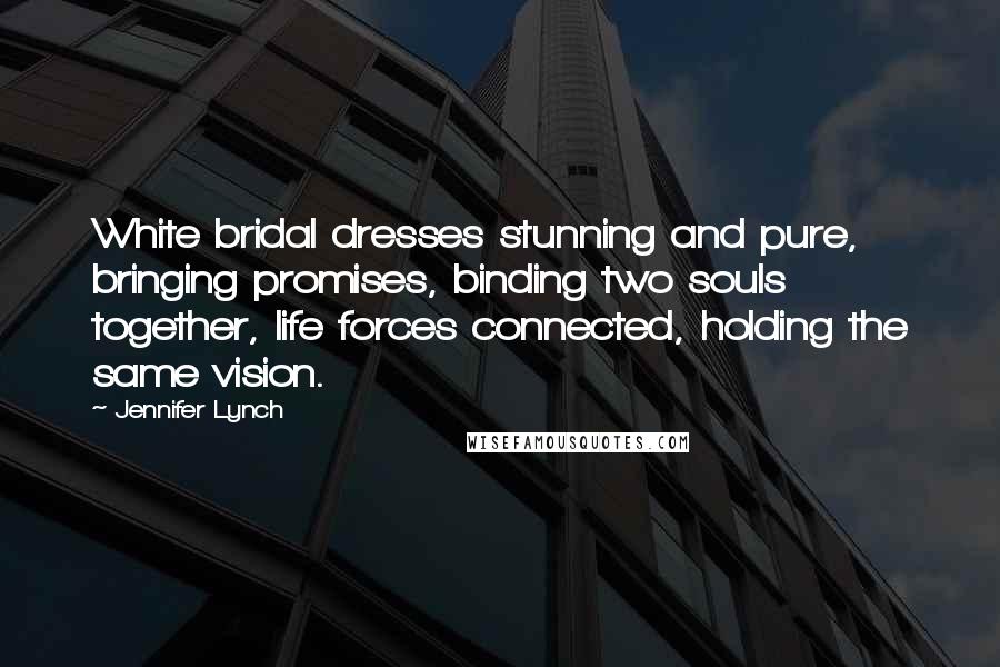 Jennifer Lynch Quotes: White bridal dresses stunning and pure, bringing promises, binding two souls together, life forces connected, holding the same vision.