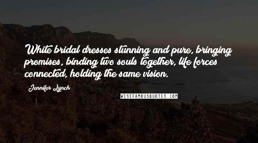 Jennifer Lynch Quotes: White bridal dresses stunning and pure, bringing promises, binding two souls together, life forces connected, holding the same vision.