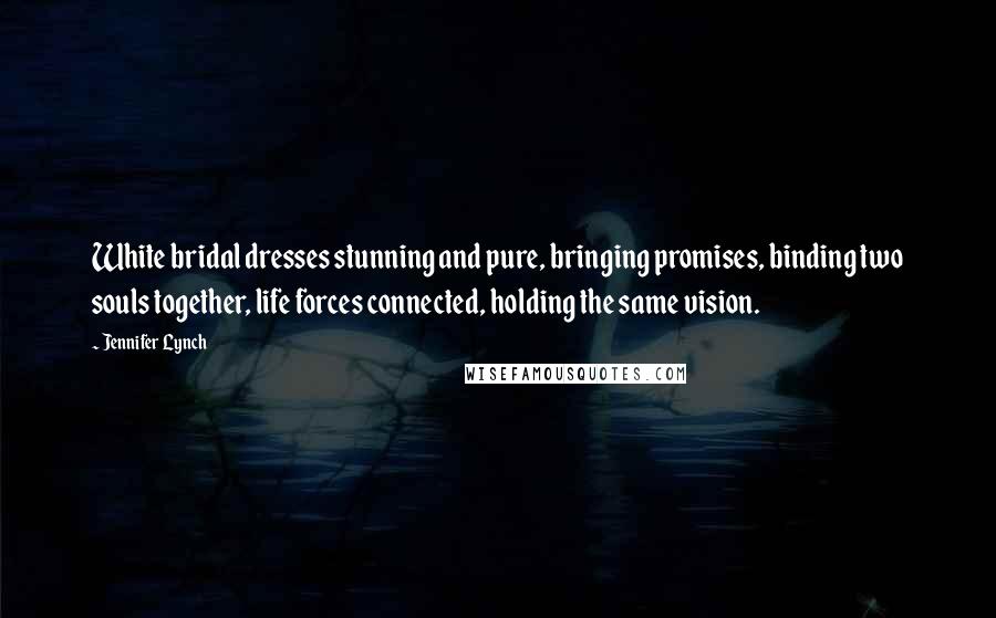 Jennifer Lynch Quotes: White bridal dresses stunning and pure, bringing promises, binding two souls together, life forces connected, holding the same vision.
