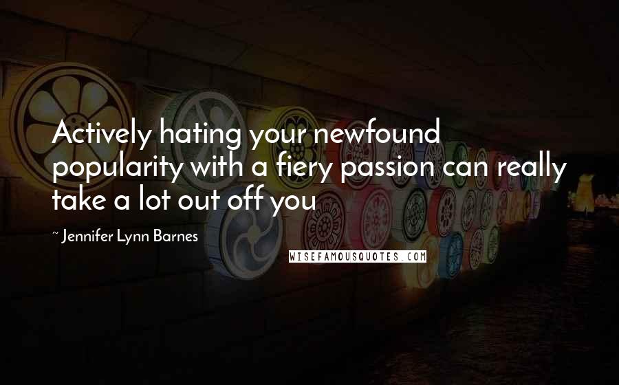 Jennifer Lynn Barnes Quotes: Actively hating your newfound popularity with a fiery passion can really take a lot out off you