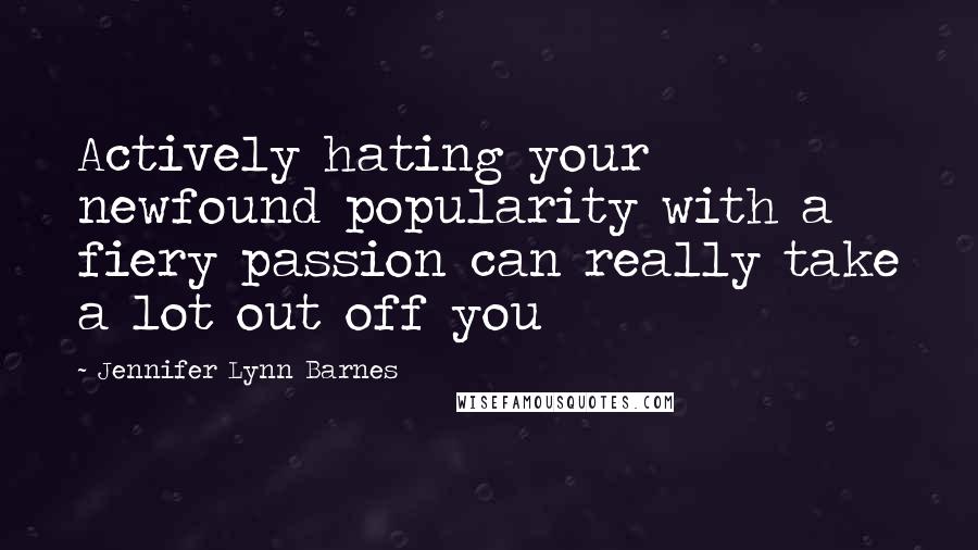 Jennifer Lynn Barnes Quotes: Actively hating your newfound popularity with a fiery passion can really take a lot out off you