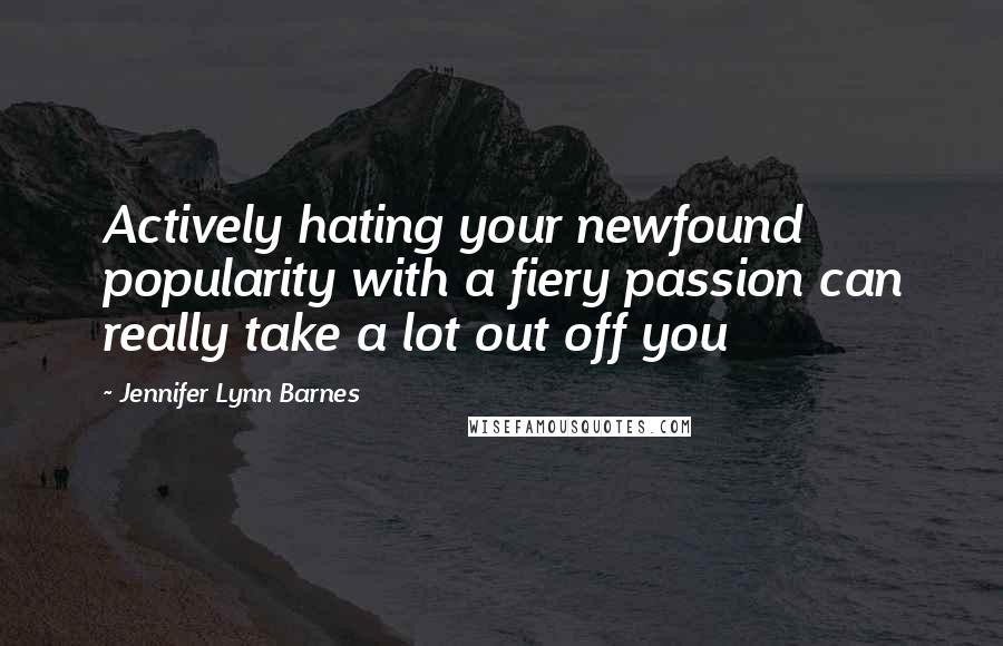 Jennifer Lynn Barnes Quotes: Actively hating your newfound popularity with a fiery passion can really take a lot out off you