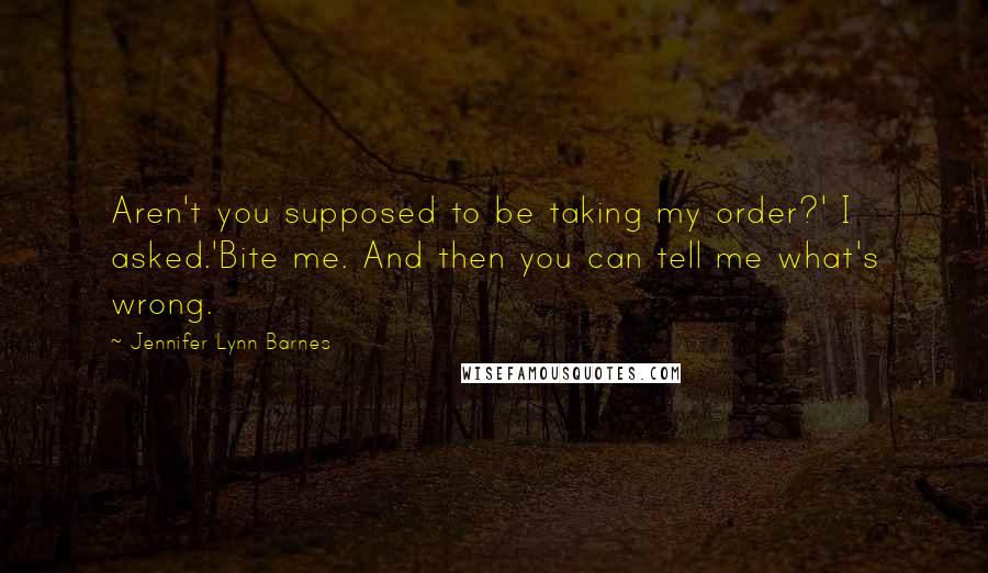 Jennifer Lynn Barnes Quotes: Aren't you supposed to be taking my order?' I asked.'Bite me. And then you can tell me what's wrong.