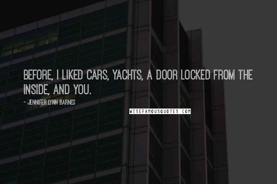 Jennifer Lynn Barnes Quotes: Before, I liked cars, yachts, a door locked from the inside, and you.