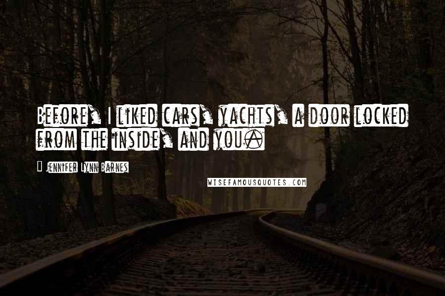 Jennifer Lynn Barnes Quotes: Before, I liked cars, yachts, a door locked from the inside, and you.