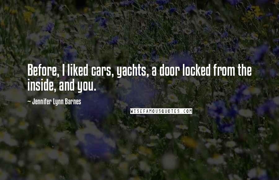 Jennifer Lynn Barnes Quotes: Before, I liked cars, yachts, a door locked from the inside, and you.