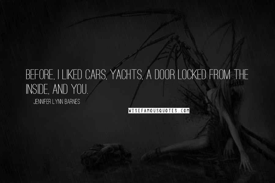 Jennifer Lynn Barnes Quotes: Before, I liked cars, yachts, a door locked from the inside, and you.