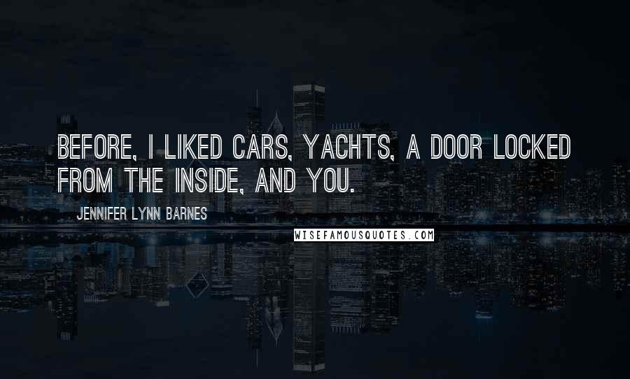 Jennifer Lynn Barnes Quotes: Before, I liked cars, yachts, a door locked from the inside, and you.