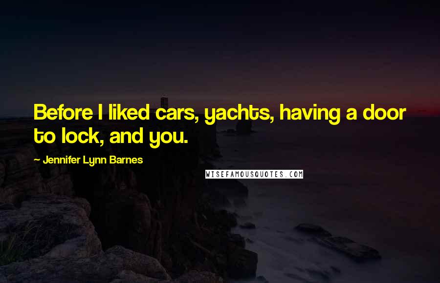 Jennifer Lynn Barnes Quotes: Before I liked cars, yachts, having a door to lock, and you.