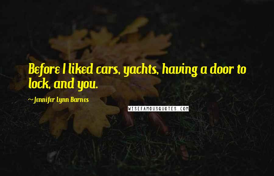 Jennifer Lynn Barnes Quotes: Before I liked cars, yachts, having a door to lock, and you.