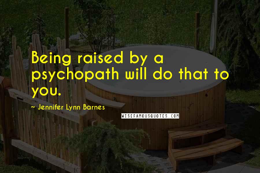 Jennifer Lynn Barnes Quotes: Being raised by a psychopath will do that to you.