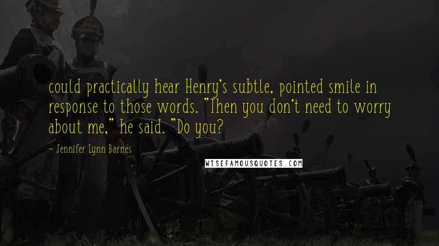 Jennifer Lynn Barnes Quotes: could practically hear Henry's subtle, pointed smile in response to those words. "Then you don't need to worry about me," he said. "Do you?