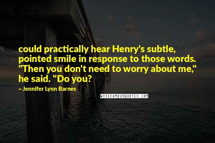 Jennifer Lynn Barnes Quotes: could practically hear Henry's subtle, pointed smile in response to those words. "Then you don't need to worry about me," he said. "Do you?