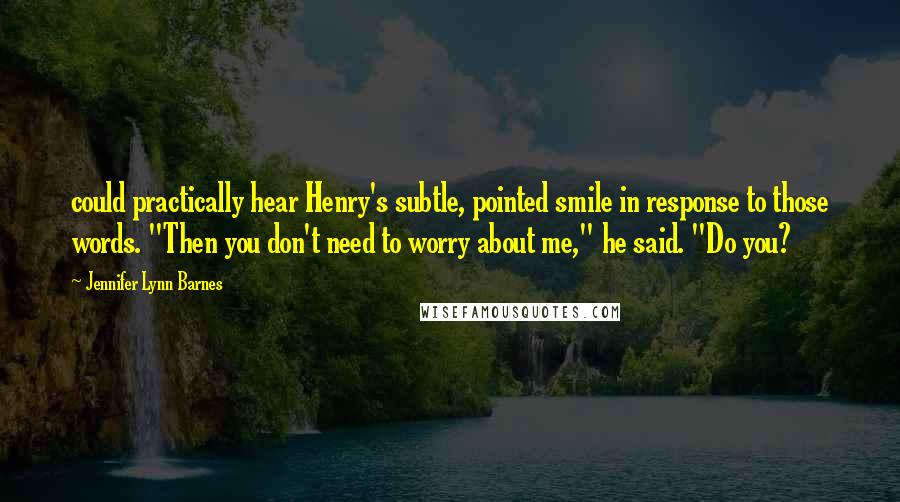 Jennifer Lynn Barnes Quotes: could practically hear Henry's subtle, pointed smile in response to those words. "Then you don't need to worry about me," he said. "Do you?