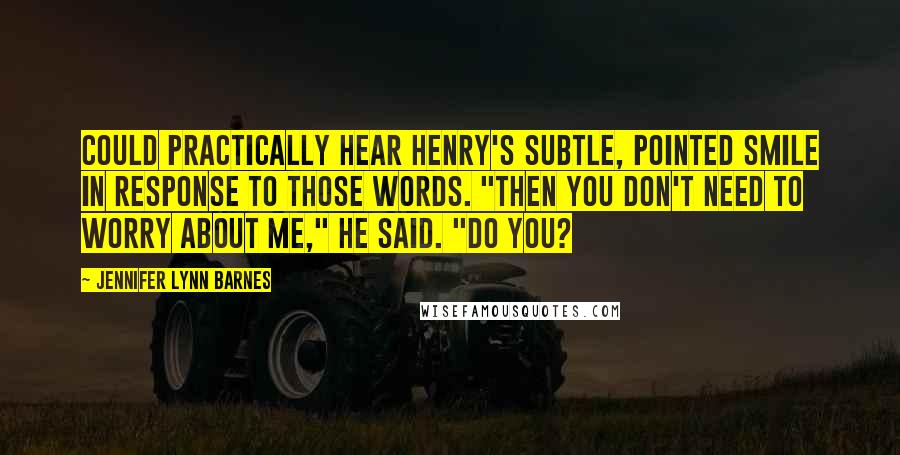 Jennifer Lynn Barnes Quotes: could practically hear Henry's subtle, pointed smile in response to those words. "Then you don't need to worry about me," he said. "Do you?