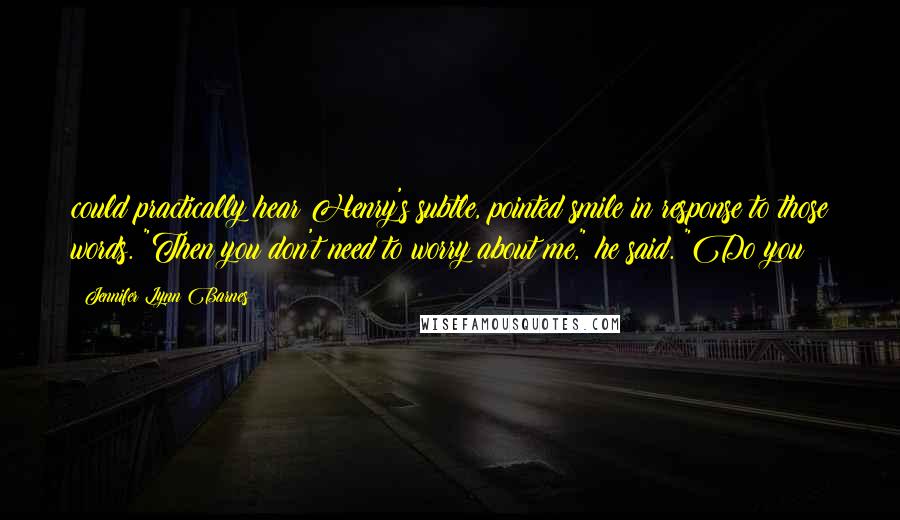 Jennifer Lynn Barnes Quotes: could practically hear Henry's subtle, pointed smile in response to those words. "Then you don't need to worry about me," he said. "Do you?