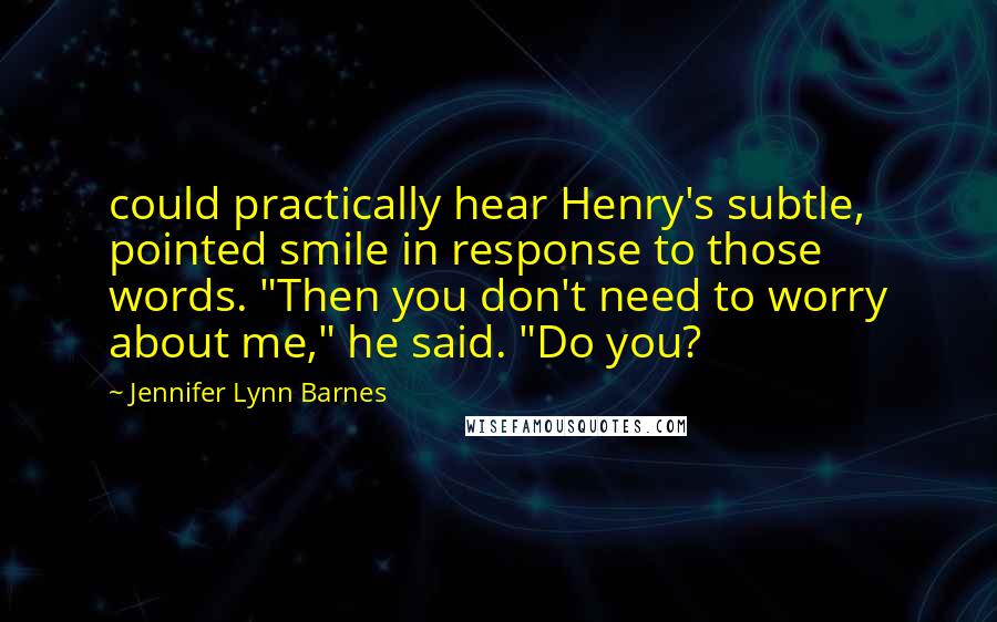 Jennifer Lynn Barnes Quotes: could practically hear Henry's subtle, pointed smile in response to those words. "Then you don't need to worry about me," he said. "Do you?