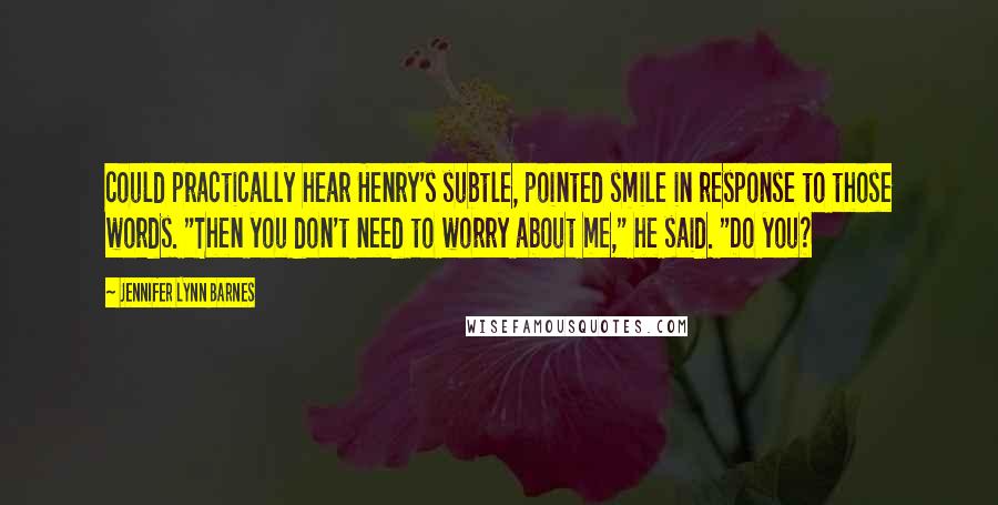 Jennifer Lynn Barnes Quotes: could practically hear Henry's subtle, pointed smile in response to those words. "Then you don't need to worry about me," he said. "Do you?