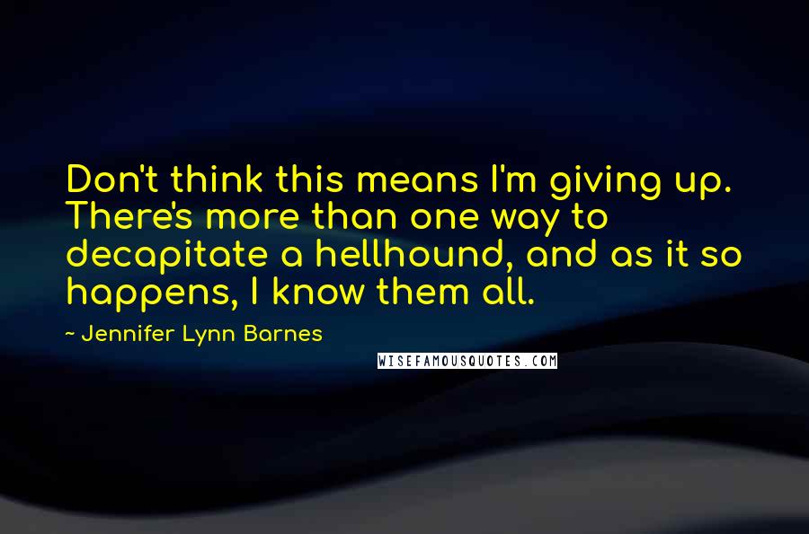Jennifer Lynn Barnes Quotes: Don't think this means I'm giving up. There's more than one way to decapitate a hellhound, and as it so happens, I know them all.