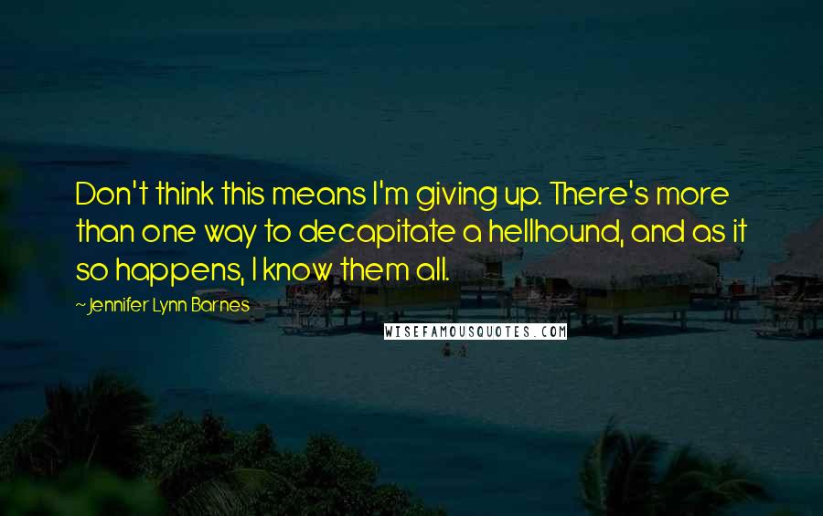 Jennifer Lynn Barnes Quotes: Don't think this means I'm giving up. There's more than one way to decapitate a hellhound, and as it so happens, I know them all.