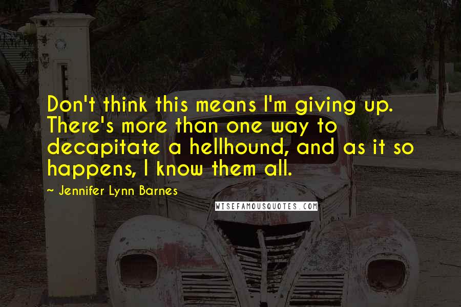 Jennifer Lynn Barnes Quotes: Don't think this means I'm giving up. There's more than one way to decapitate a hellhound, and as it so happens, I know them all.