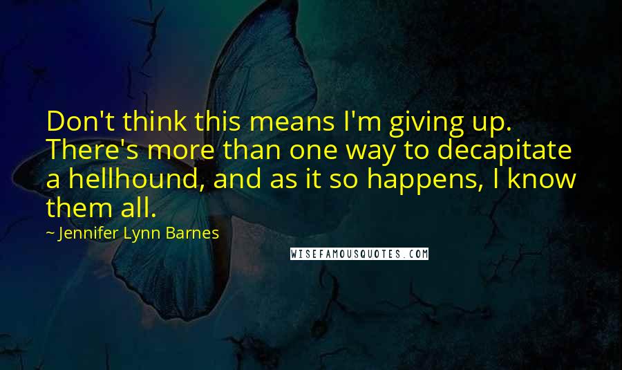 Jennifer Lynn Barnes Quotes: Don't think this means I'm giving up. There's more than one way to decapitate a hellhound, and as it so happens, I know them all.