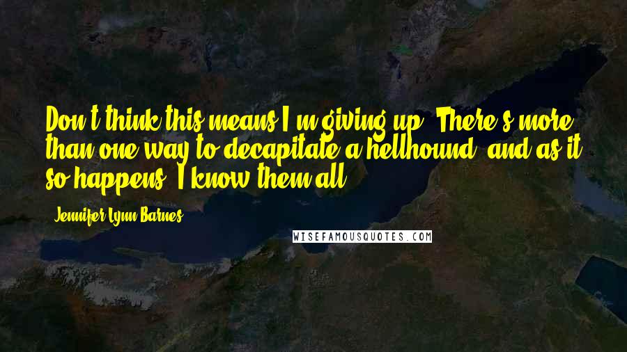 Jennifer Lynn Barnes Quotes: Don't think this means I'm giving up. There's more than one way to decapitate a hellhound, and as it so happens, I know them all.