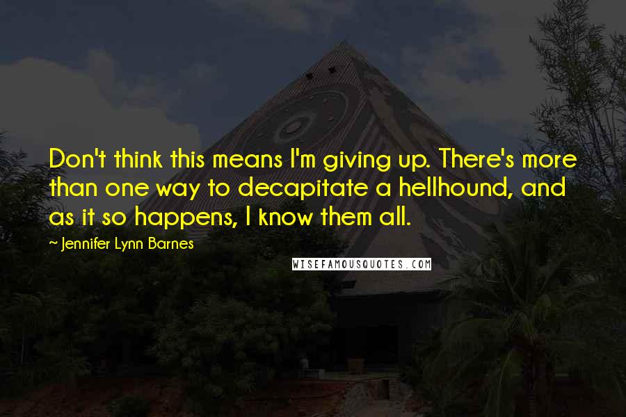 Jennifer Lynn Barnes Quotes: Don't think this means I'm giving up. There's more than one way to decapitate a hellhound, and as it so happens, I know them all.