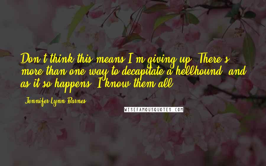 Jennifer Lynn Barnes Quotes: Don't think this means I'm giving up. There's more than one way to decapitate a hellhound, and as it so happens, I know them all.