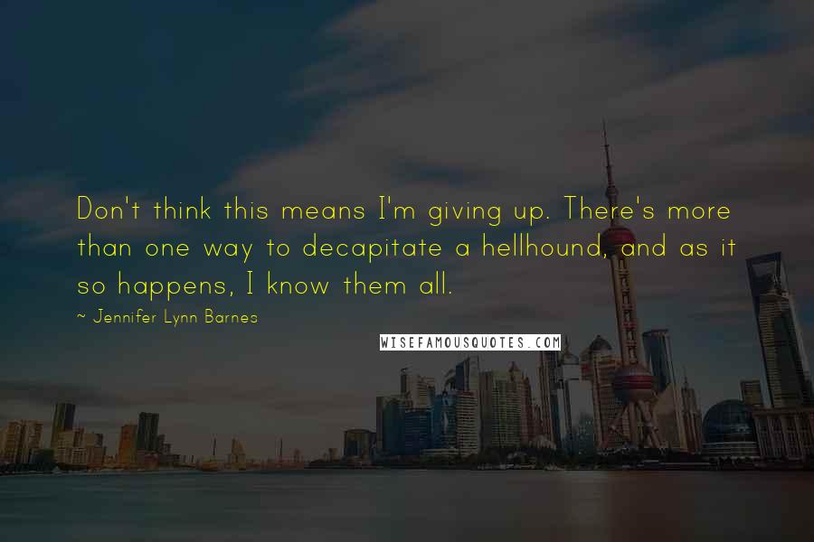 Jennifer Lynn Barnes Quotes: Don't think this means I'm giving up. There's more than one way to decapitate a hellhound, and as it so happens, I know them all.