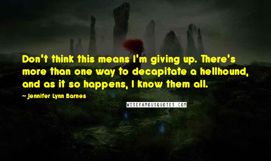 Jennifer Lynn Barnes Quotes: Don't think this means I'm giving up. There's more than one way to decapitate a hellhound, and as it so happens, I know them all.