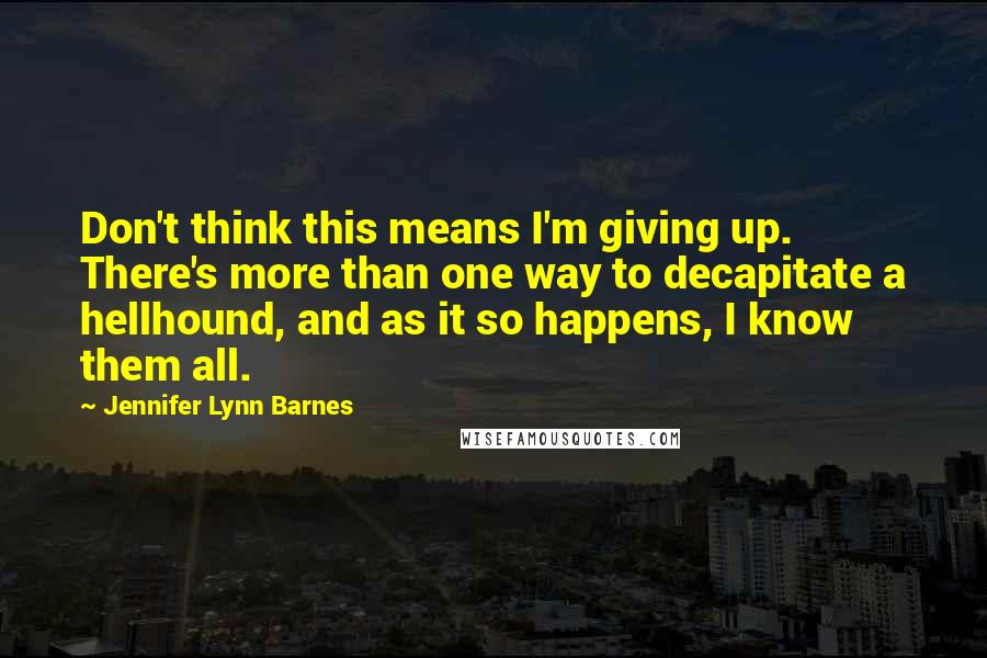 Jennifer Lynn Barnes Quotes: Don't think this means I'm giving up. There's more than one way to decapitate a hellhound, and as it so happens, I know them all.