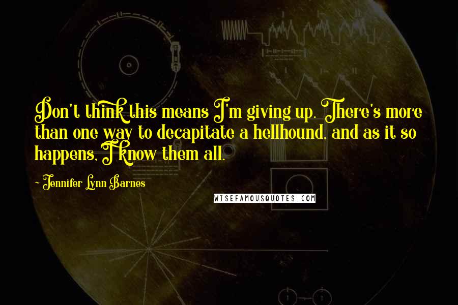 Jennifer Lynn Barnes Quotes: Don't think this means I'm giving up. There's more than one way to decapitate a hellhound, and as it so happens, I know them all.