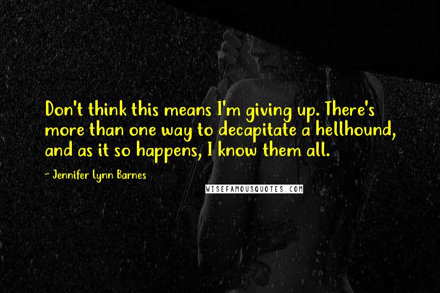 Jennifer Lynn Barnes Quotes: Don't think this means I'm giving up. There's more than one way to decapitate a hellhound, and as it so happens, I know them all.