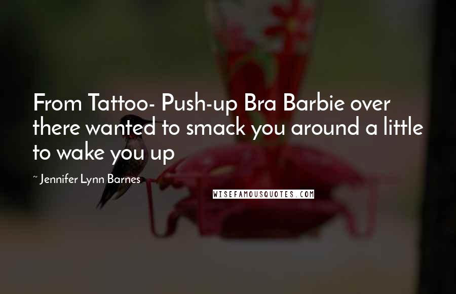 Jennifer Lynn Barnes Quotes: From Tattoo- Push-up Bra Barbie over there wanted to smack you around a little to wake you up
