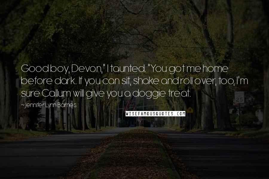 Jennifer Lynn Barnes Quotes: Good boy, Devon," I taunted. "You got me home before dark. If you can sit, shake and roll over, too, I'm sure Callum will give you a doggie treat.