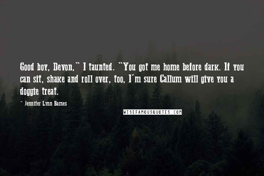 Jennifer Lynn Barnes Quotes: Good boy, Devon," I taunted. "You got me home before dark. If you can sit, shake and roll over, too, I'm sure Callum will give you a doggie treat.