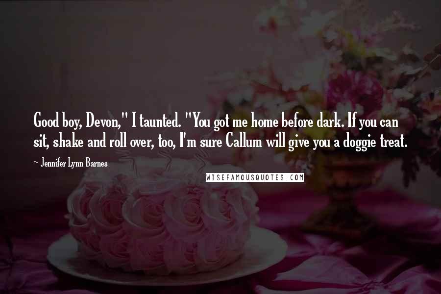 Jennifer Lynn Barnes Quotes: Good boy, Devon," I taunted. "You got me home before dark. If you can sit, shake and roll over, too, I'm sure Callum will give you a doggie treat.