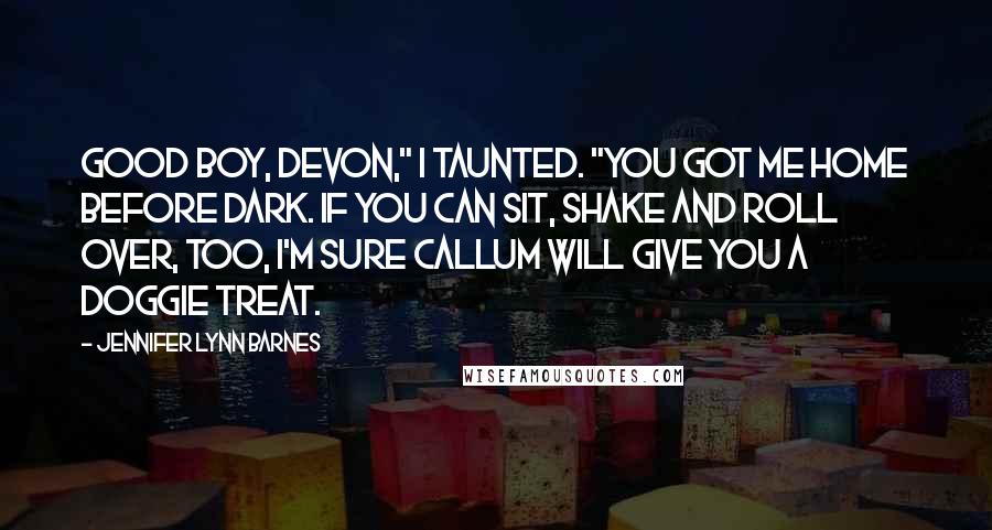 Jennifer Lynn Barnes Quotes: Good boy, Devon," I taunted. "You got me home before dark. If you can sit, shake and roll over, too, I'm sure Callum will give you a doggie treat.
