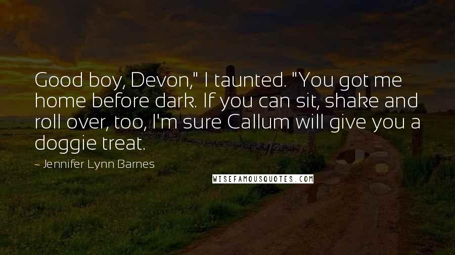 Jennifer Lynn Barnes Quotes: Good boy, Devon," I taunted. "You got me home before dark. If you can sit, shake and roll over, too, I'm sure Callum will give you a doggie treat.