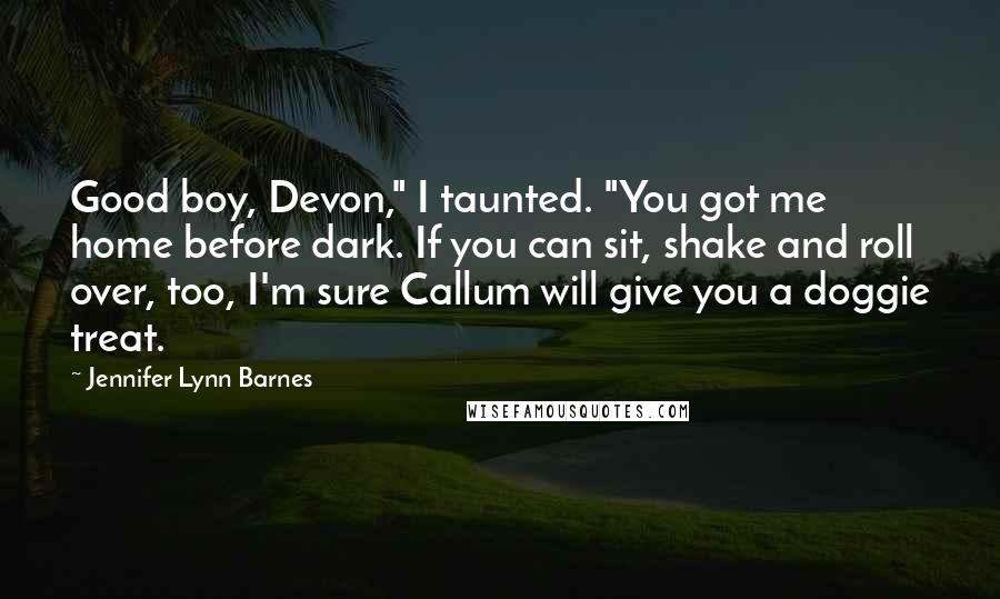 Jennifer Lynn Barnes Quotes: Good boy, Devon," I taunted. "You got me home before dark. If you can sit, shake and roll over, too, I'm sure Callum will give you a doggie treat.