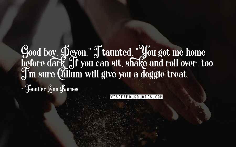 Jennifer Lynn Barnes Quotes: Good boy, Devon," I taunted. "You got me home before dark. If you can sit, shake and roll over, too, I'm sure Callum will give you a doggie treat.