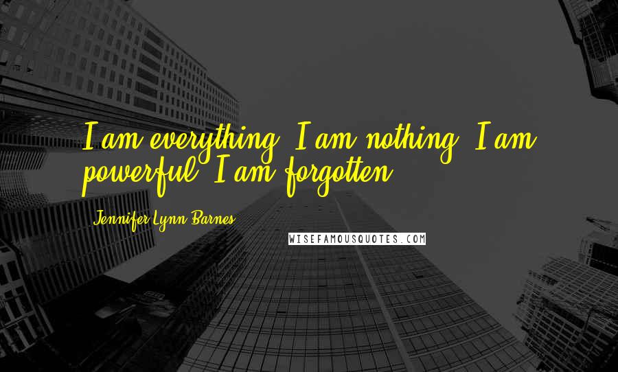 Jennifer Lynn Barnes Quotes: I am everything. I am nothing. I am powerful. I am forgotten.