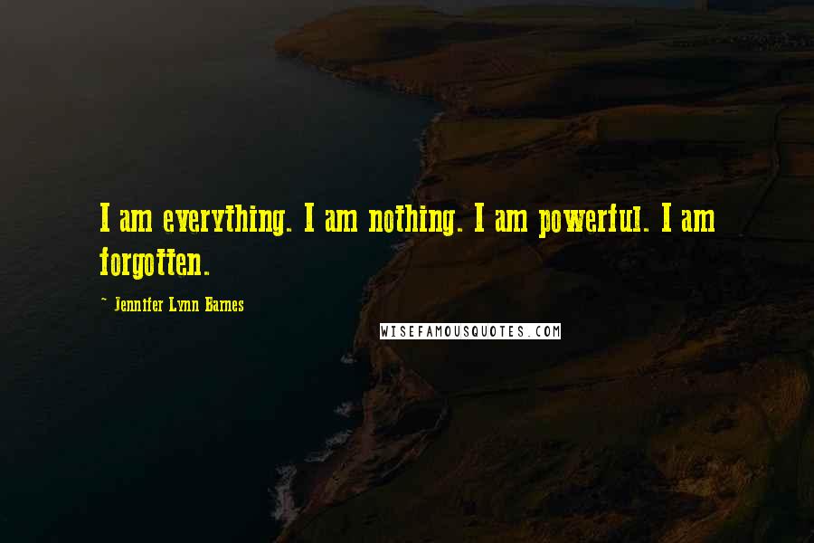 Jennifer Lynn Barnes Quotes: I am everything. I am nothing. I am powerful. I am forgotten.