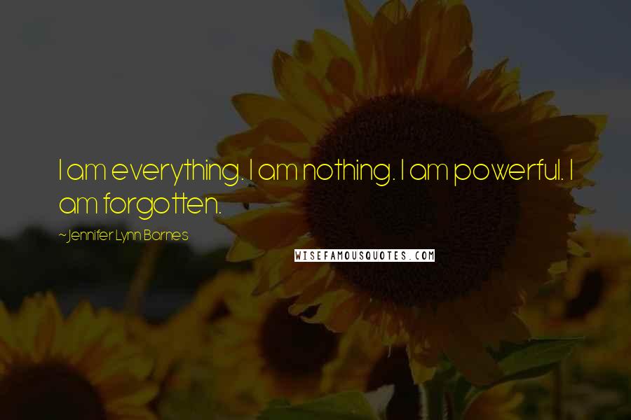 Jennifer Lynn Barnes Quotes: I am everything. I am nothing. I am powerful. I am forgotten.