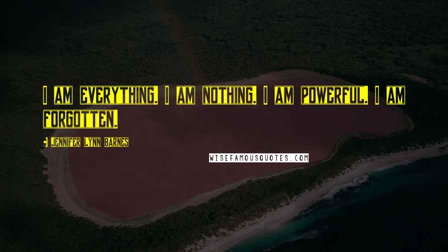 Jennifer Lynn Barnes Quotes: I am everything. I am nothing. I am powerful. I am forgotten.