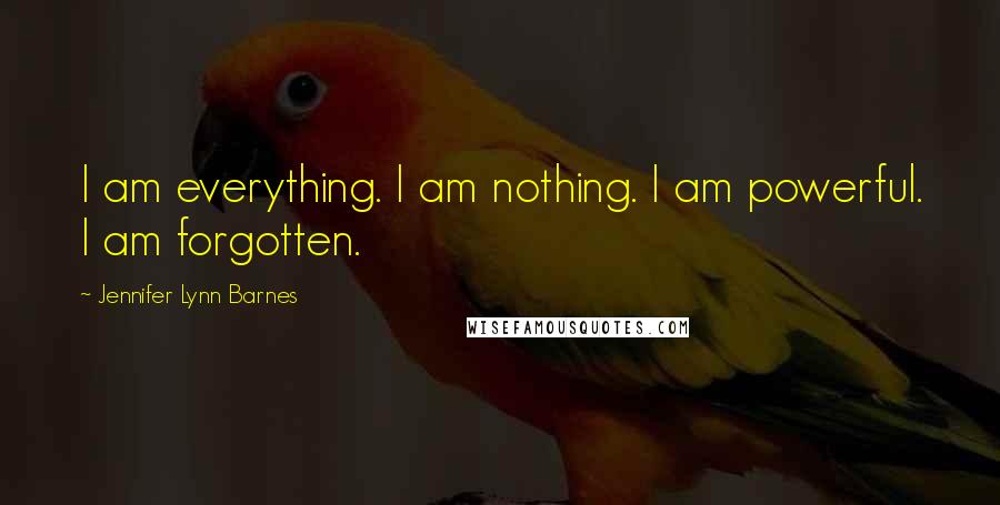 Jennifer Lynn Barnes Quotes: I am everything. I am nothing. I am powerful. I am forgotten.
